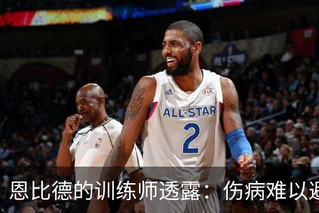 恩比德的训练师透露：伤病难以避开，但他在录像分析上无人匹敌