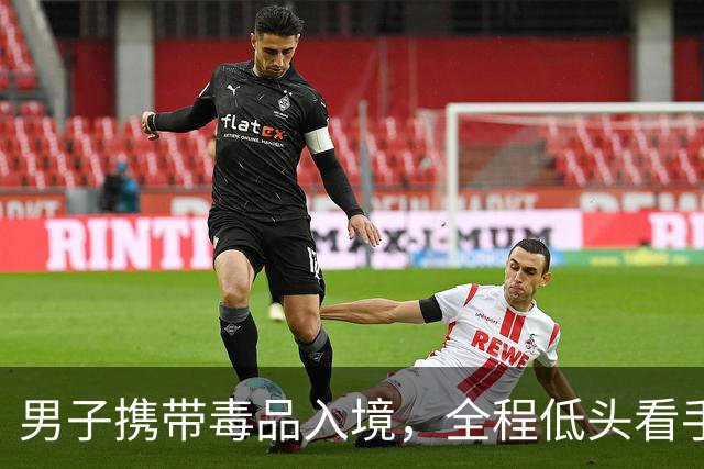 男子携带毒品入境，全程低头看手机被海关查获