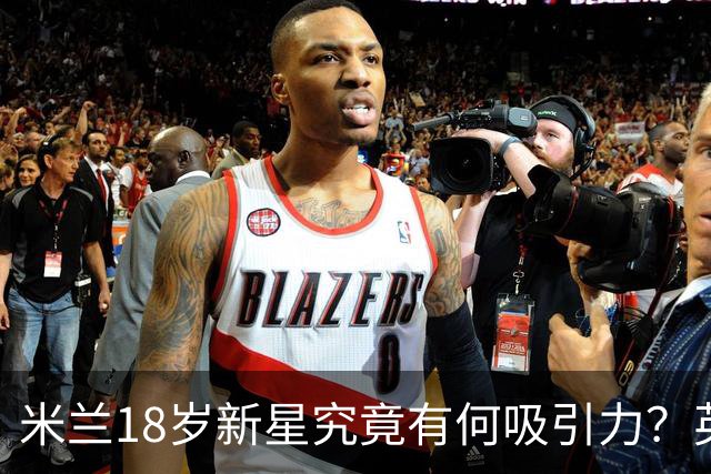 米兰18岁新星究竟有何吸引力？英超豪门争相抢购